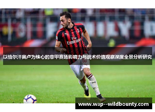 以恰尔汗奥卢为核心的意甲赛场影响力与战术价值观察深度全景分析研究 以恰尔汗奥卢为核心的意甲赛场影响力与战术价值观察深度全景分析研究