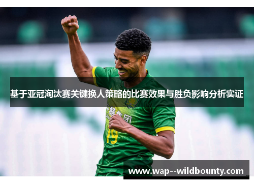 基于亚冠淘汰赛关键换人策略的比赛效果与胜负影响分析实证