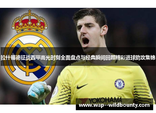 拉什福德征战西甲高光时刻全面盘点与经典瞬间回顾精彩进球助攻集锦 拉什福德征战西甲高光时刻全面盘点与经典瞬间回顾精彩进球助攻集锦