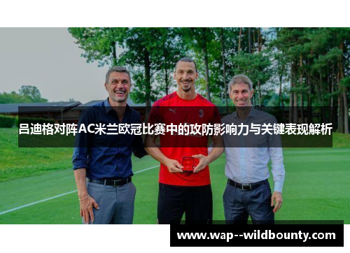 吕迪格对阵AC米兰欧冠比赛中的攻防影响力与关键表现解析