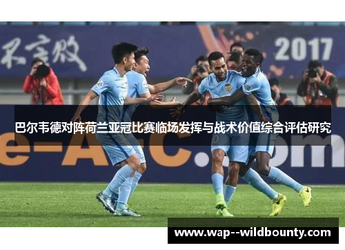 巴尔韦德对阵荷兰亚冠比赛临场发挥与战术价值综合评估研究