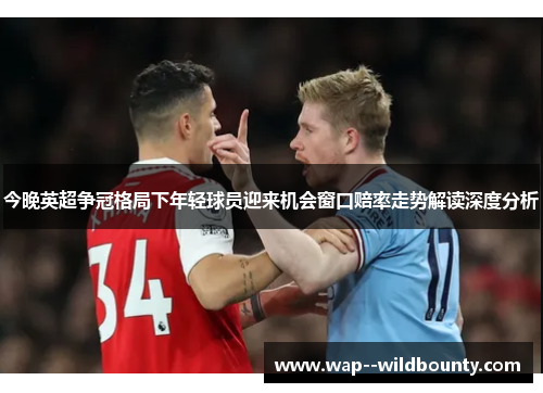 今晚英超争冠格局下年轻球员迎来机会窗口赔率走势解读深度分析 今晚英超争冠格局下年轻球员迎来机会窗口赔率走势解读深度分析