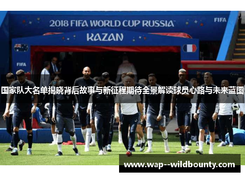 国家队大名单揭晓背后故事与新征程期待全景解读球员心路与未来蓝图