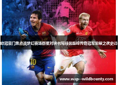 欧冠豪门焦点战梦幻赛场群星对决书写绿茵巅峰传奇冠军荣耀之夜史诗 欧冠豪门焦点战梦幻赛场群星对决书写绿茵巅峰传奇冠军荣耀之夜史诗