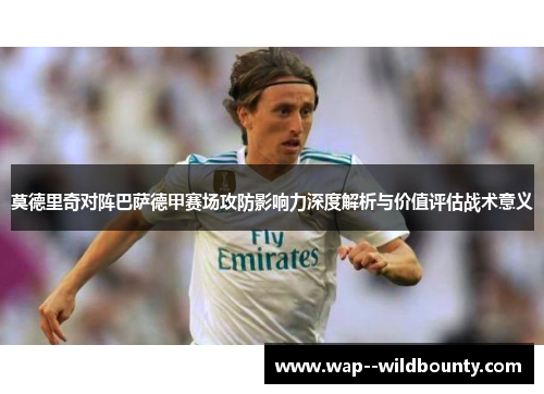 莫德里奇对阵巴萨德甲赛场攻防影响力深度解析与价值评估战术意义 莫德里奇对阵巴萨德甲赛场攻防影响力深度解析与价值评估战术意义