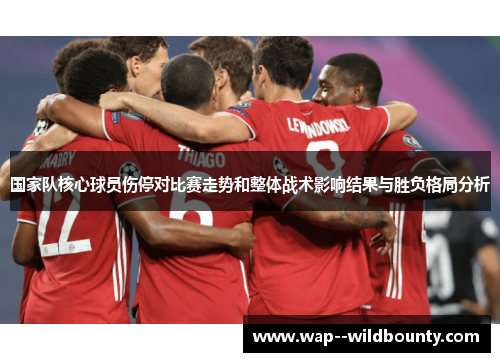 国家队核心球员伤停对比赛走势和整体战术影响结果与胜负格局分析 国家队核心球员伤停对比赛走势和整体战术影响结果与胜负格局分析