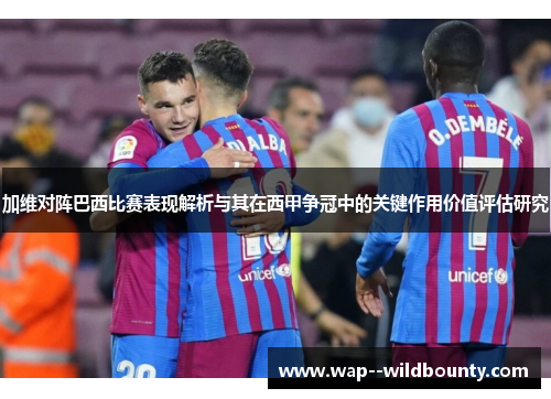 加维对阵巴西比赛表现解析与其在西甲争冠中的关键作用价值评估研究 加维对阵巴西比赛表现解析与其在西甲争冠中的关键作用价值评估研究