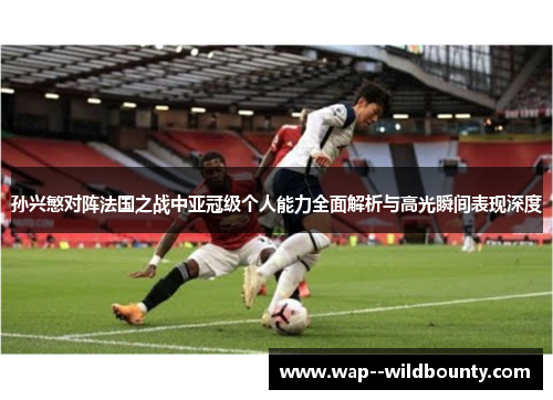孙兴慜对阵法国之战中亚冠级个人能力全面解析与高光瞬间表现深度