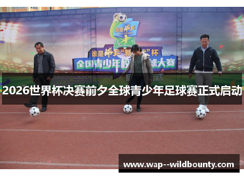 2026世界杯决赛前夕全球青少年足球赛正式启动 2026世界杯决赛前夕全球青少年足球赛正式启动
