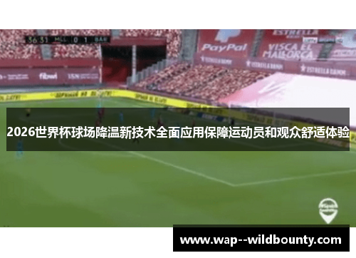 2026世界杯球场降温新技术全面应用保障运动员和观众舒适体验