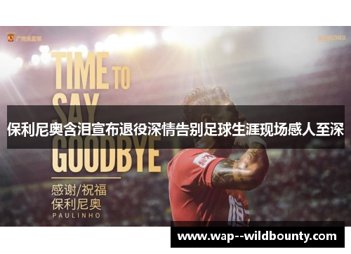 保利尼奥含泪宣布退役深情告别足球生涯现场感人至深 保利尼奥含泪宣布退役深情告别足球生涯现场感人至深