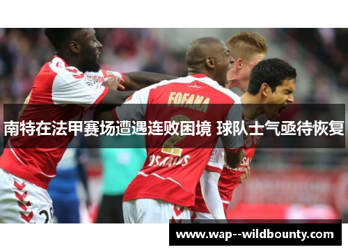 南特在法甲赛场遭遇连败困境 球队士气亟待恢复