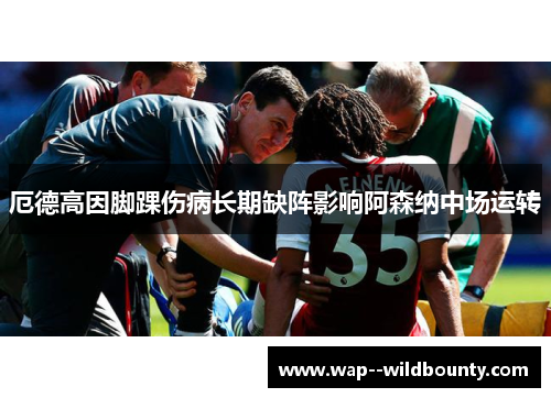 厄德高因脚踝伤病长期缺阵影响阿森纳中场运转