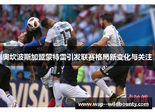 奥坎波斯加盟蒙特雷引发联赛格局新变化与关注