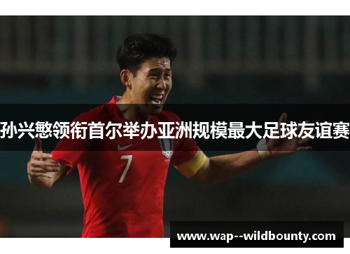 孙兴慜领衔首尔举办亚洲规模最大足球友谊赛