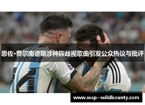 恩佐·费尔南德斯涉种族歧视歌曲引发公众热议与批评 恩佐·费尔南德斯涉种族歧视歌曲引发公众热议与批评