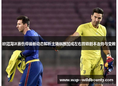 欧冠淘汰赛伤停最新动态解析主场氛围加成左右晋级剧本走势与变数