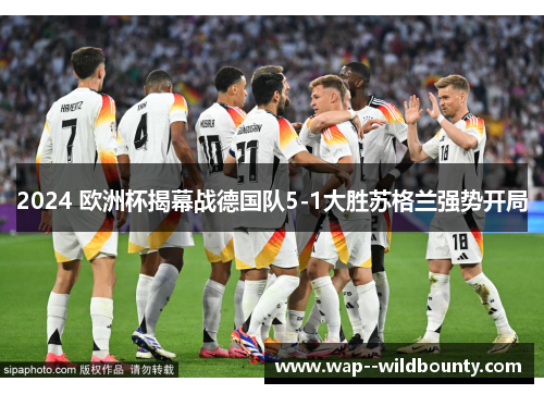 2024 欧洲杯揭幕战德国队5-1大胜苏格兰强势开局