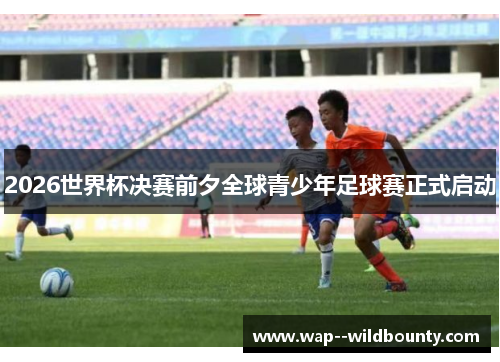 2026世界杯决赛前夕全球青少年足球赛正式启动 2026世界杯决赛前夕全球青少年足球赛正式启动