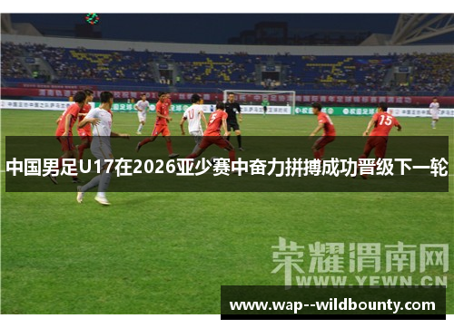 中国男足U17在2026亚少赛中奋力拼搏成功晋级下一轮 中国男足U17在2026亚少赛中奋力拼搏成功晋级下一轮
