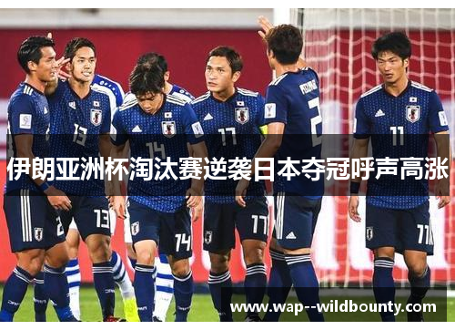 伊朗亚洲杯淘汰赛逆袭日本夺冠呼声高涨