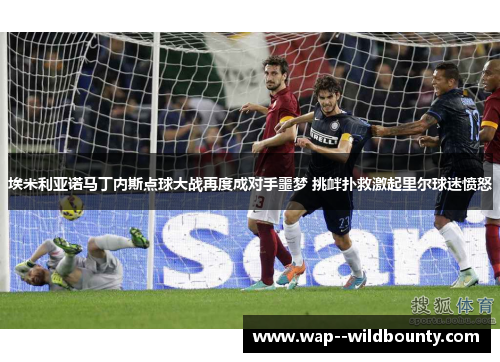 埃米利亚诺马丁内斯点球大战再度成对手噩梦 挑衅扑救激起里尔球迷愤怒