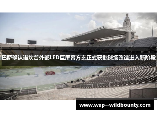 巴萨确认诺坎普外部LED巨屏幕方案正式获批球场改造进入新阶段 巴萨确认诺坎普外部LED巨屏幕方案正式获批球场改造进入新阶段