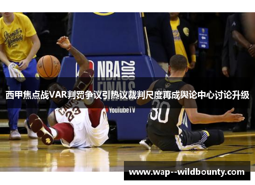 西甲焦点战VAR判罚争议引热议裁判尺度再成舆论中心讨论升级 西甲焦点战VAR判罚争议引热议裁判尺度再成舆论中心讨论升级
