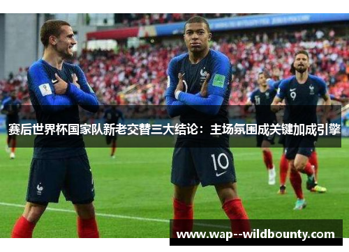 赛后世界杯国家队新老交替三大结论:主场氛围成关键加成引擎 赛后世界杯国家队新老交替三大结论:主场氛围成关键加成引擎