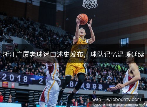 浙江广厦老球迷口述史发布,球队记忆温暖延续 浙江广厦老球迷口述史发布,球队记忆温暖延续